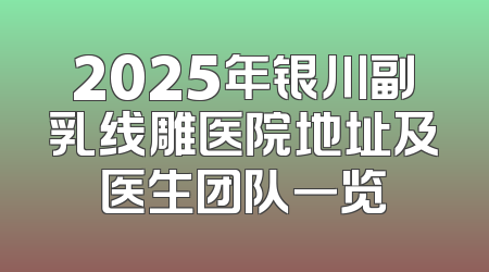 2025年银川副乳线雕医院地址及医生团队一览