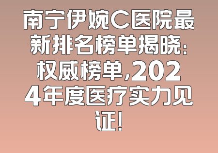 南宁伊婉C医院最新排名榜单揭晓：权威榜单，2024年度医疗实力见证！