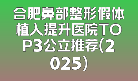 合肥鼻部整形假体植入提升医院TOP3公立推荐（2025）