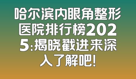 哈尔滨内眼角整形医院排行榜2025：揭晓戳进来深入了解吧！