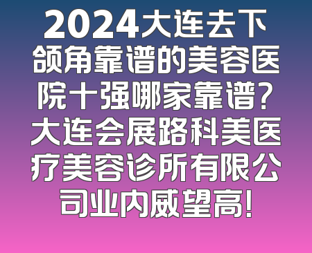 2024大连去下颌角靠谱的美容医院十强哪家靠谱？大连会展路科美医疗美容诊所有限公司业内威望高！