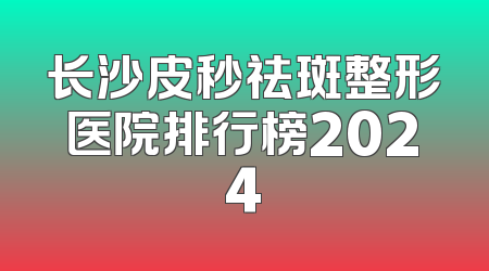 长沙皮秒祛斑整形医院排行榜2024