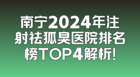 南宁2024年注射祛狐臭医院排名榜TOP4解析！