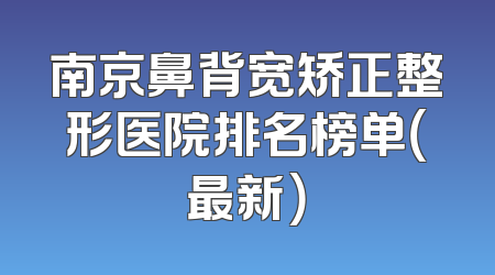 南京鼻背宽矫正整形医院排名榜单（最新）