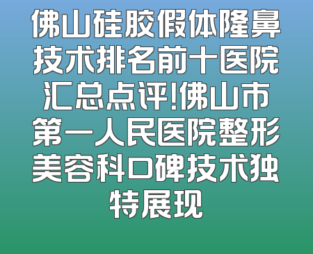 佛山硅胶假体隆鼻技术排名前十医院汇总点评！佛山市第一人民医院整形美容科口碑技术独特展现
