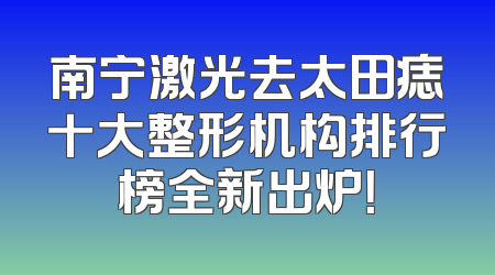 南宁激光去太田痣十大整形机构排行榜全新出炉！