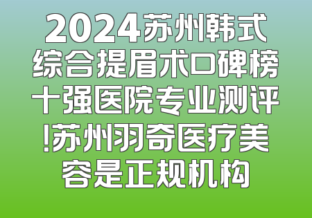 2024苏州韩式综合提眉术口碑榜十强医院专业测评！苏州羽奇医疗美容是正规机构