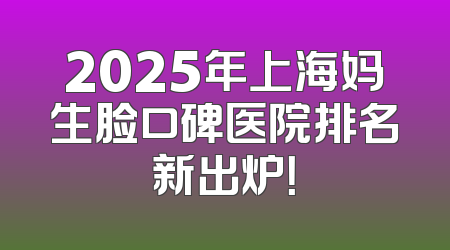 2025年上海妈生脸口碑医院排名新出炉！