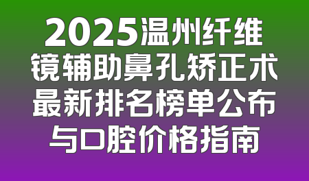 2025温州纤维镜辅助鼻孔矫正术最新排名榜单公布与口腔价格指南