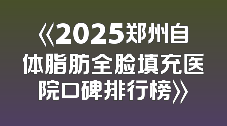《2025郑州自体脂肪全脸填充医院口碑排行榜》