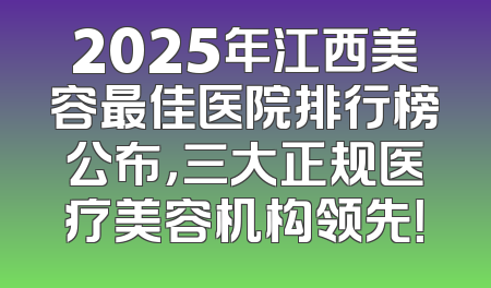 2025年江西美容最佳医院排行榜公布，三大正规医疗美容机构领先！