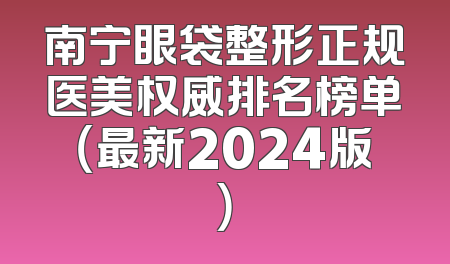 南宁眼袋整形正规医美权威排名榜单（最新2024版）