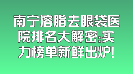 南宁溶脂去眼袋医院排名大解密：实力榜单新鲜出炉！