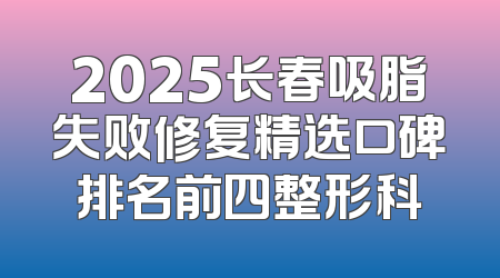 2025长春吸脂失败修复精选口碑排名前四整形科