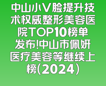 中山小V脸提升技术权威整形美容医院TOP10榜单发布！中山市佩妍医疗美容等继续上榜（2024）