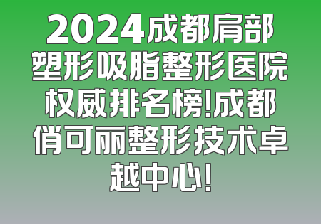 2024成都肩部塑形吸脂整形医院权威排名榜！成都俏可丽整形技术卓越中心！