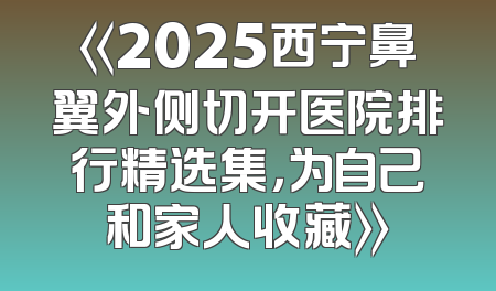 《2025西宁鼻翼外侧切开医院排行精选集，为自己和家人收藏》
