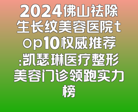 2024佛山祛除生长纹美容医院top10权威推荐：凯瑟琳医疗整形美容门诊领跑实力榜