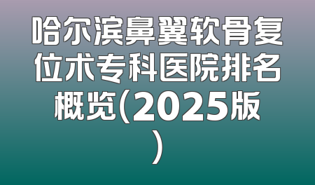 哈尔滨鼻翼软骨复位术专科医院排名概览（2025版）