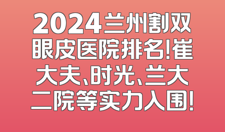 2024兰州割双眼皮医院排名！崔大夫、时光、兰大二院等实力入围！