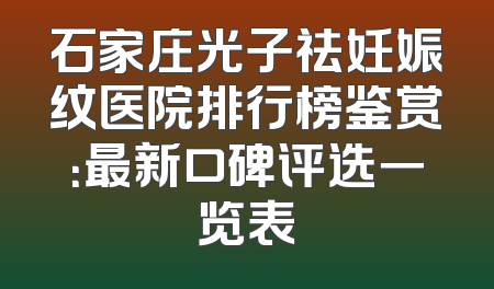 石家庄光子祛妊娠纹医院排行榜鉴赏：最新口碑评选一览表