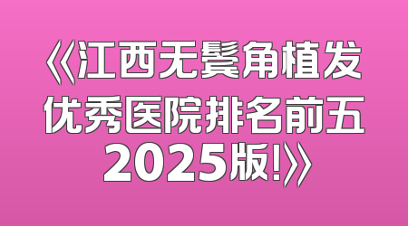 《江西无鬓角植发优秀医院排名前五 2025版！》