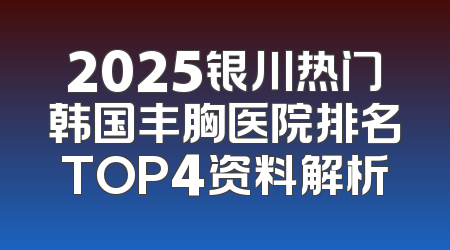 2025银川热门韩国丰胸医院排名TOP4资料解析