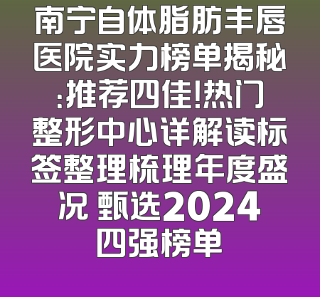 南宁自体脂肪丰唇医院实力榜单揭秘：推荐四佳！热门整形中心详解读标签整理梳理年度盛况 甄选2024四强榜单