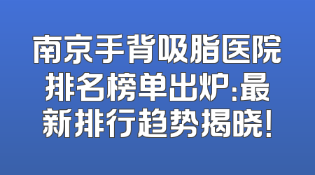南京手背吸脂医院排名榜单出炉：最新排行趋势揭晓！