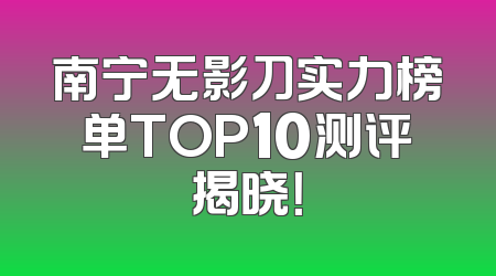 南宁无影刀实力榜单TOP10测评揭晓！