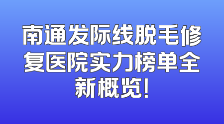 南通发际线脱毛修复医院实力榜单全新概览！