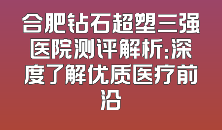 合肥钻石超塑三强医院测评解析：深度了解优质医疗前沿