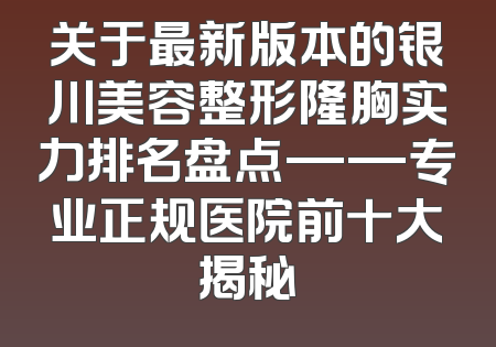 关于最新版本的银川美容整形隆胸实力排名盘点——专业正规医院前十大揭秘
