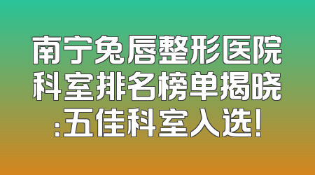 南宁兔唇整形医院科室排名榜单揭晓：五佳科室入选！