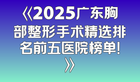 《2025广东胸部整形手术精选排名前五医院榜单！》