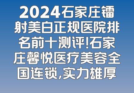 2024石家庄镭射美白正规医院排名前十测评！石家庄馨悦医疗美容全国连锁，实力雄厚