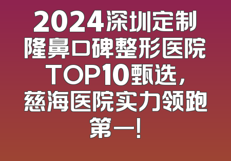 2024深圳定制隆鼻口碑整形医院TOP10甄选，慈海医院实力领跑第一！