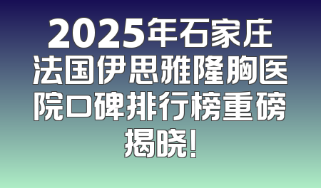 2025年石家庄法国伊思雅隆胸医院口碑排行榜重磅揭晓！