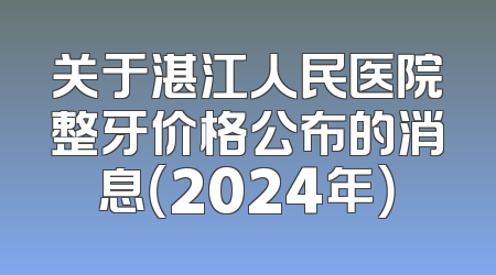 关于湛江人民医院整牙价格公布的消息（2024年）