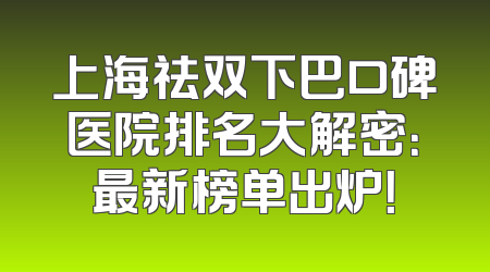 上海祛双下巴口碑医院排名大解密：最新榜单出炉！