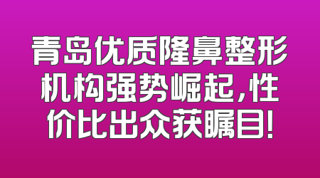 青岛优质隆鼻整形机构强势崛起，性价比出众获瞩目！