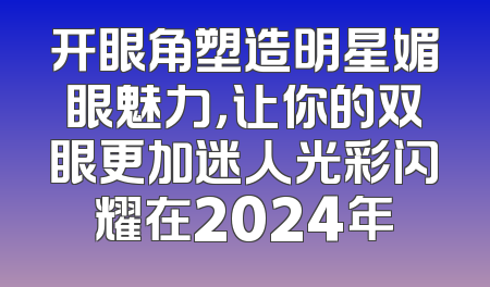 开眼角塑造明星媚眼魅力，让你的双眼更加迷人光彩闪耀在2024年