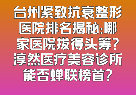 台州紧致抗衰整形医院排名揭秘：哪家医院拔得头筹？淳然医疗美容诊所能否蝉联榜首？
