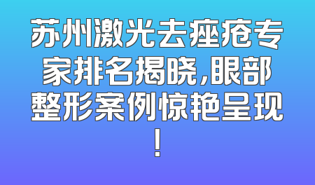苏州激光去痤疮专家排名揭晓，眼部整形案例惊艳呈现！