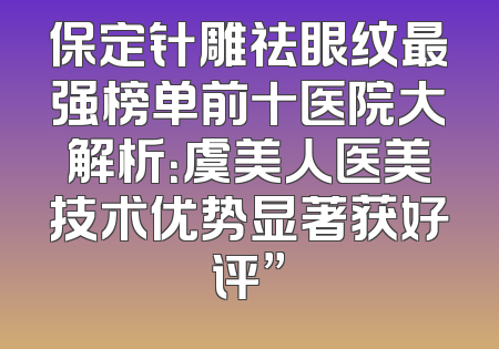 保定针雕祛眼纹最强榜单前十医院大解析：虞美人医美技术优势显著获好评”