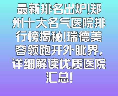 最新排名出炉！郑州十大名气医院排行榜揭秘！瑞德美容领跑开外眦界，详细解读优质医院汇总！