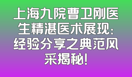 上海九院曹卫刚医生精湛医术展现：经验分享之典范风采揭秘！