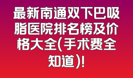 最新南通双下巴吸脂医院排名榜及价格大全（手术费全知道）!