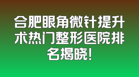合肥眼角微针提升术热门整形医院排名揭晓！