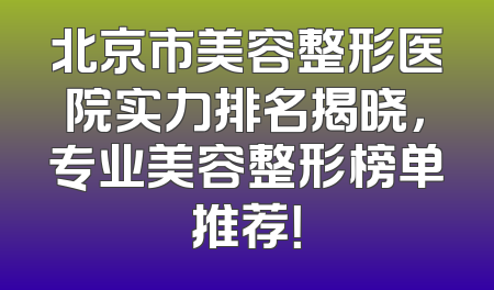 北京市美容整形医院实力排名揭晓，专业美容整形榜单推荐！